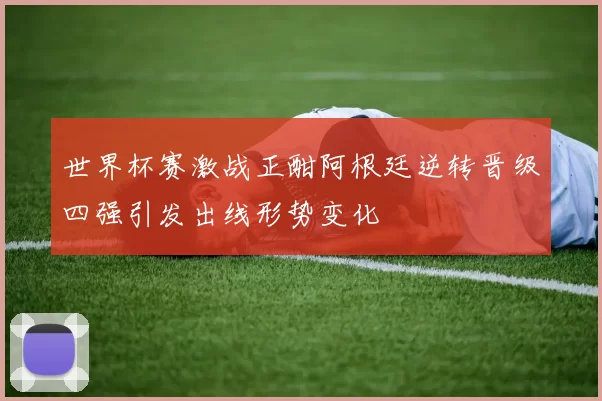 世界杯赛激战正酣阿根廷逆转晋级四强引发出线形势变化