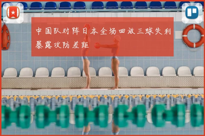 中国队对阵日本全场回放三球失利暴露攻防差距