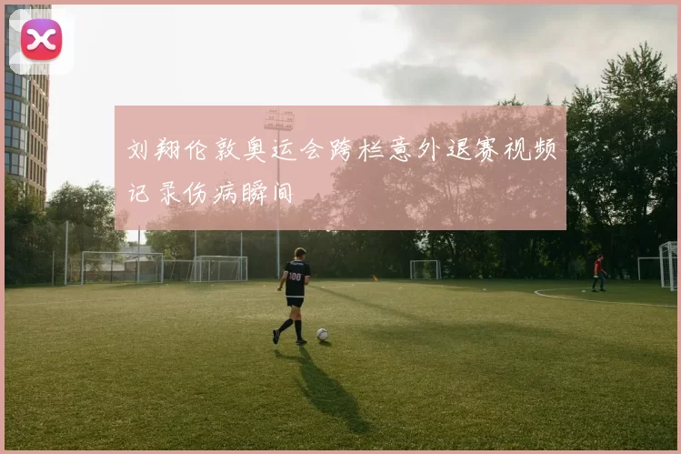 刘翔伦敦奥运会跨栏意外退赛视频记录伤病瞬间