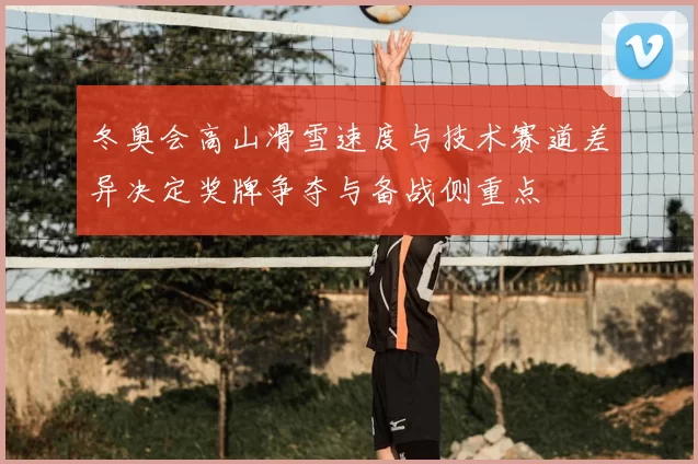 冬奥会高山滑雪速度与技术赛道差异决定奖牌争夺与备战侧重点