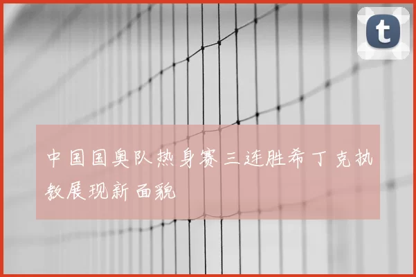 中国国奥队热身赛三连胜希丁克执教展现新面貌