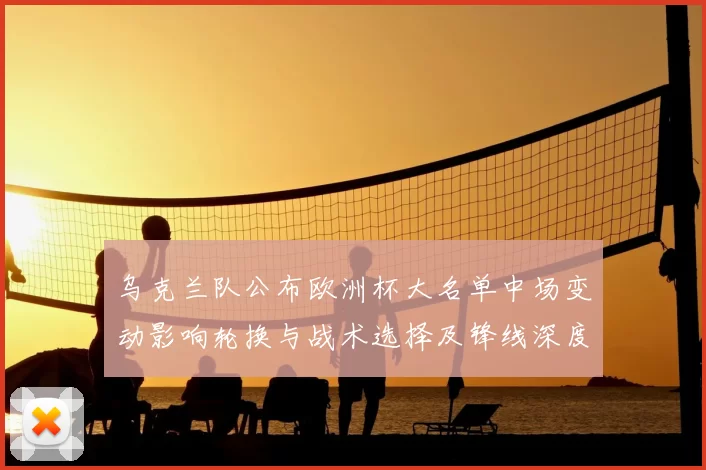 乌克兰队公布欧洲杯大名单中场变动影响轮换与战术选择及锋线深度