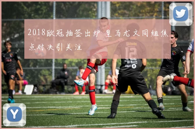 2018欧冠抽签出炉 皇马尤文同组焦点对决引关注