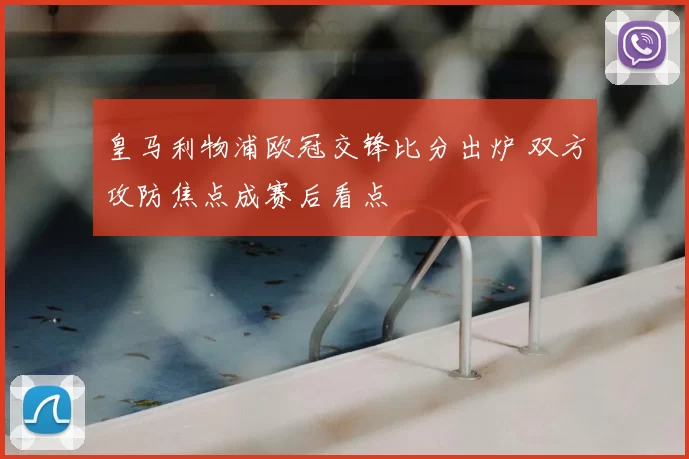 皇马利物浦欧冠交锋比分出炉 双方攻防焦点成赛后看点