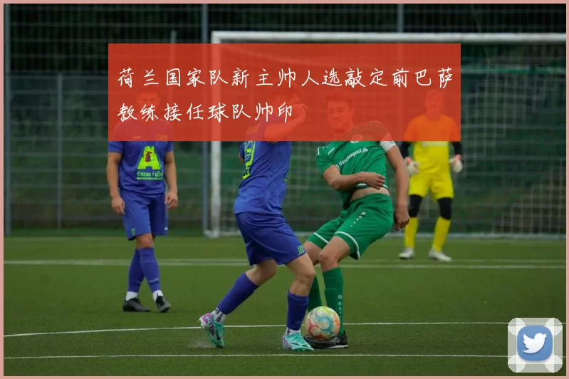 荷兰国家队新主帅人选敲定前巴萨教练接任球队帅印