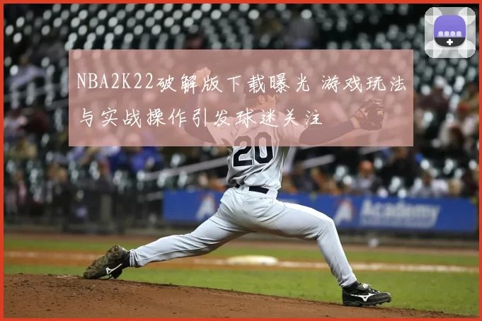 NBA2K22破解版下载曝光 游戏玩法与实战操作引发球迷关注