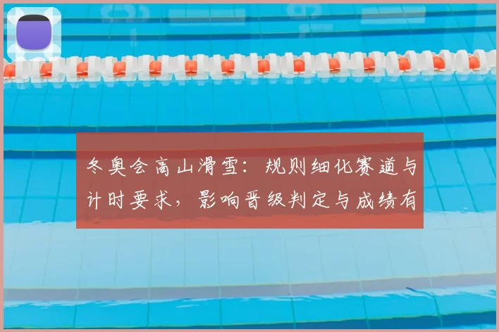 冬奥会高山滑雪：规则细化赛道与计时要求，影响晋级判定与成绩有效性