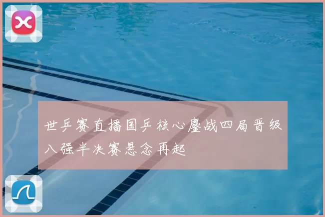 世乒赛直播国乒核心鏖战四局晋级八强半决赛悬念再起