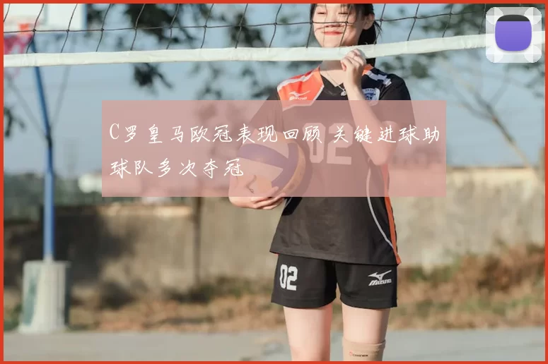 C罗皇马欧冠表现回顾 关键进球助球队多次夺冠