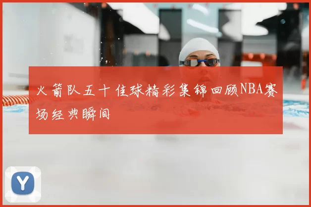 火箭队五十佳球精彩集锦回顾NBA赛场经典瞬间
