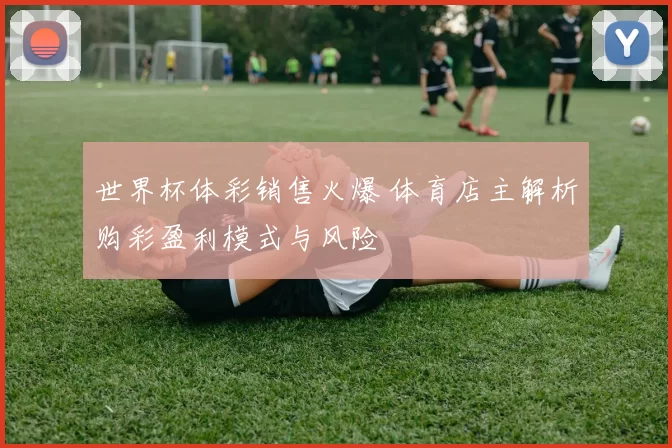 世界杯体彩销售火爆 体育店主解析购彩盈利模式与风险