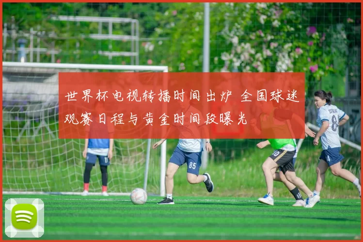 世界杯电视转播时间出炉 全国球迷观赛日程与黄金时间段曝光