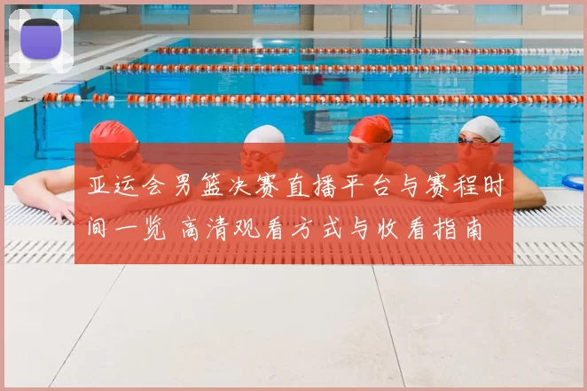 亚运会男篮决赛直播平台与赛程时间一览 高清观看方式与收看指南