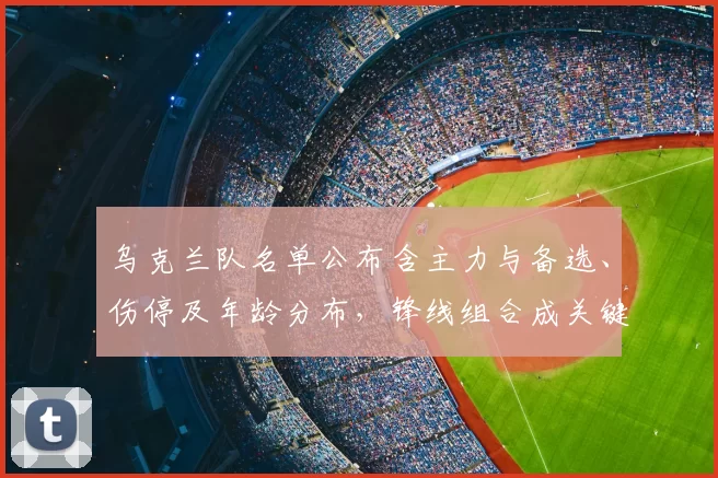 乌克兰队名单公布含主力与备选、伤停及年龄分布，锋线组合成关键看点