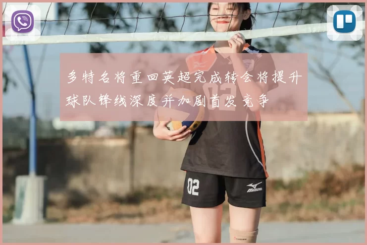 多特名将重回英超完成转会将提升球队锋线深度并加剧首发竞争