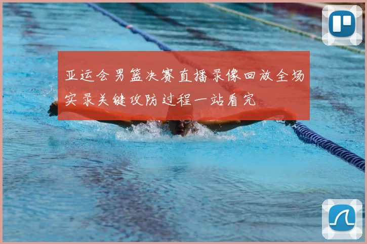 亚运会男篮决赛直播录像回放全场实录关键攻防过程一站看完