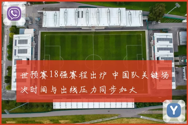 世预赛18强赛程出炉 中国队关键场次时间与出线压力同步加大