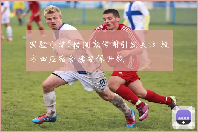 实验小学5楼闹鬼传闻引发关注 校方回应宿舍楼安保升级