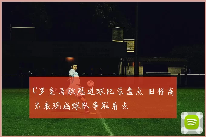 C罗皇马欧冠进球纪录盘点 旧将高光表现成球队争冠看点