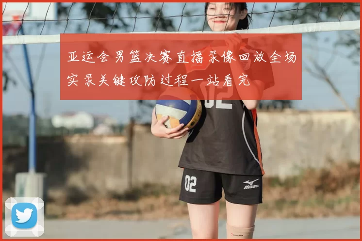 亚运会男篮决赛直播录像回放全场实录关键攻防过程一站看完