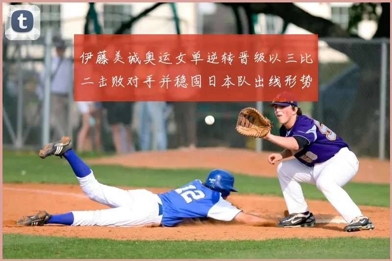 伊藤美诚奥运女单逆转晋级以三比二击败对手并稳固日本队出线形势
