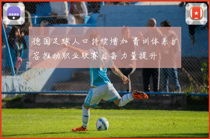 德国足球人口持续增加 青训体系扩容推动职业联赛后备力量提升
