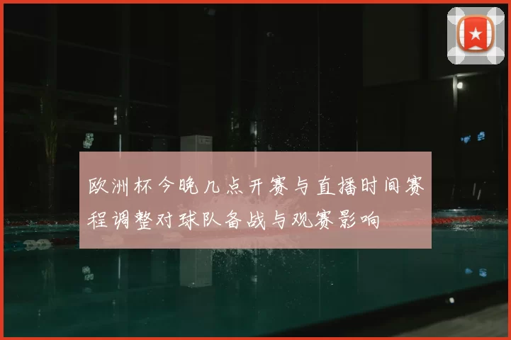 欧洲杯今晚几点开赛与直播时间赛程调整对球队备战与观赛影响