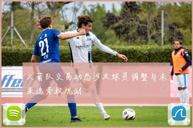 火箭队交易动态涉及球员调整与未来选秀权规划