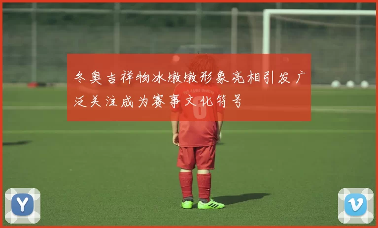 冬奥吉祥物冰墩墩形象亮相引发广泛关注成为赛事文化符号