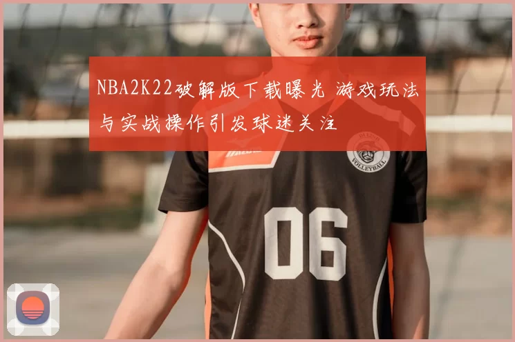 NBA2K22破解版下载曝光 游戏玩法与实战操作引发球迷关注