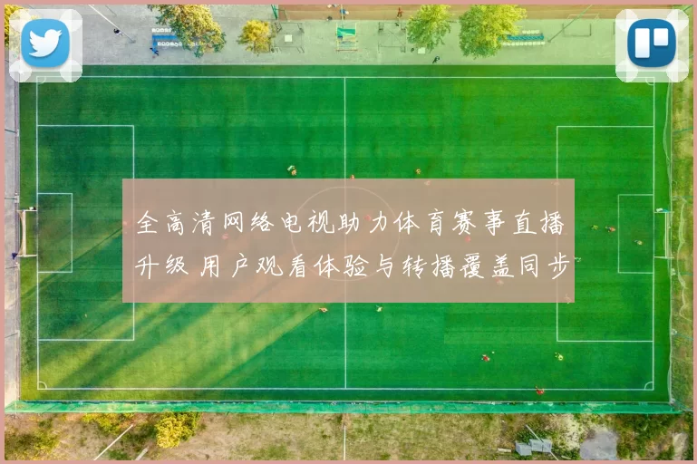 全高清网络电视助力体育赛事直播升级 用户观看体验与转播覆盖同步提升