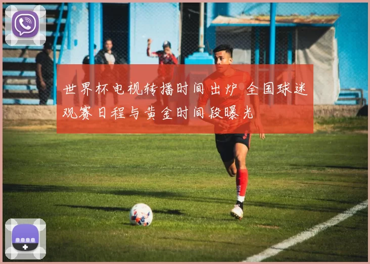 世界杯电视转播时间出炉 全国球迷观赛日程与黄金时间段曝光