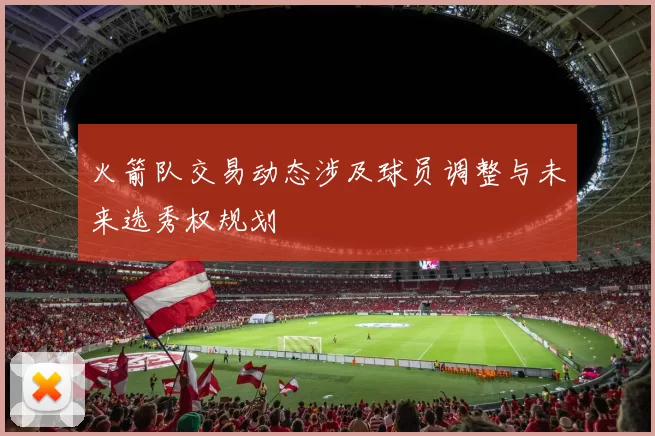 火箭队交易动态涉及球员调整与未来选秀权规划