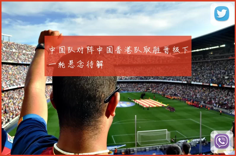 中国队对阵中国香港队取胜晋级下一轮悬念待解