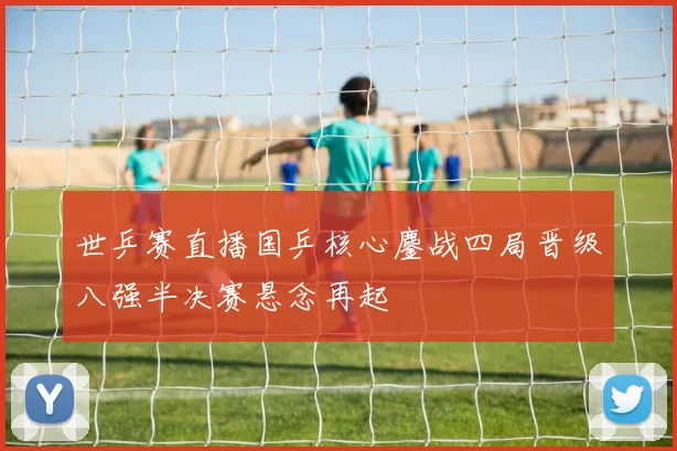 世乒赛直播国乒核心鏖战四局晋级八强半决赛悬念再起