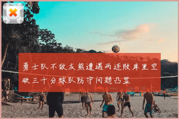 勇士队不敌灰熊遭遇两连败库里空砍三十分球队防守问题凸显