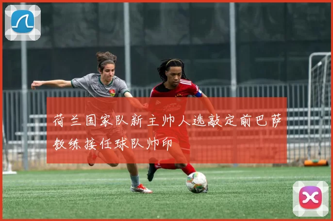 荷兰国家队新主帅人选敲定前巴萨教练接任球队帅印