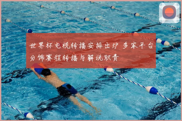 世界杯电视转播安排出炉 多家平台分饰赛程转播与解说职责