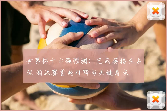 世界杯十六强预测：巴西英格兰占优 淘汰赛首轮对阵与关键看点