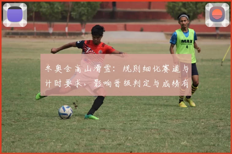 冬奥会高山滑雪：规则细化赛道与计时要求，影响晋级判定与成绩有效性