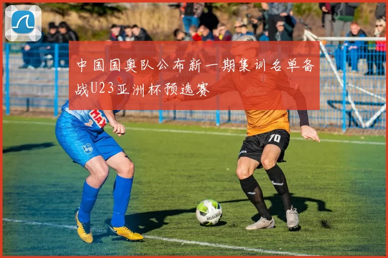 中国国奥队公布新一期集训名单备战U23亚洲杯预选赛