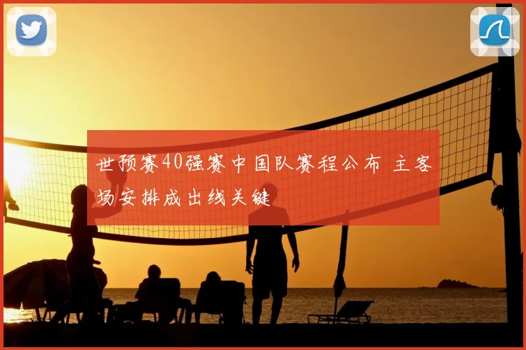 世预赛40强赛中国队赛程公布 主客场安排成出线关键