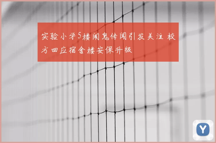 实验小学5楼闹鬼传闻引发关注 校方回应宿舍楼安保升级