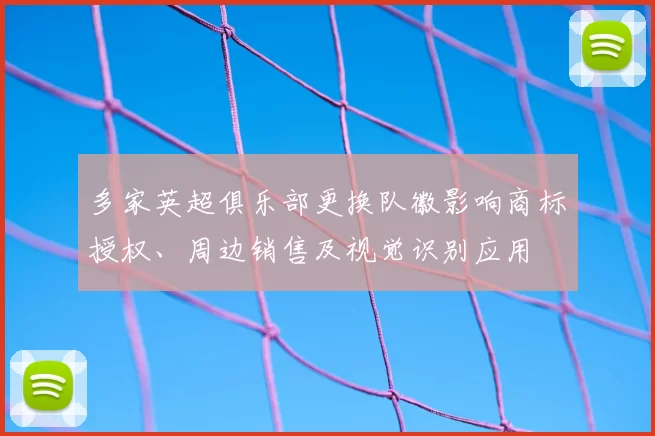 多家英超俱乐部更换队徽影响商标授权、周边销售及视觉识别应用