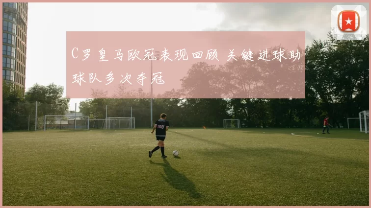 C罗皇马欧冠表现回顾 关键进球助球队多次夺冠