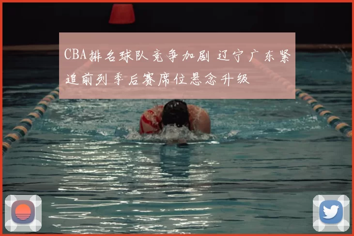 CBA排名球队竞争加剧 辽宁广东紧追前列季后赛席位悬念升级