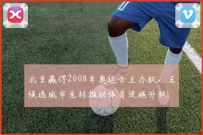 北京赢得2008年奥运会主办权，五候选城市竞标推动体育设施升级